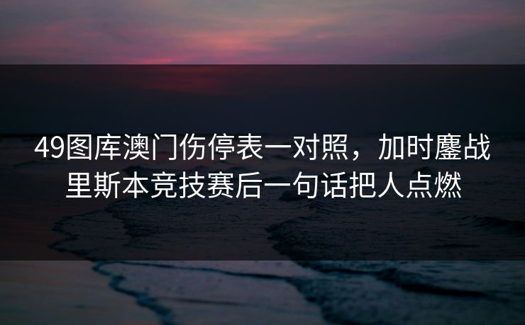49图库澳门伤停表一对照，加时鏖战里斯本竞技赛后一句话把人点燃