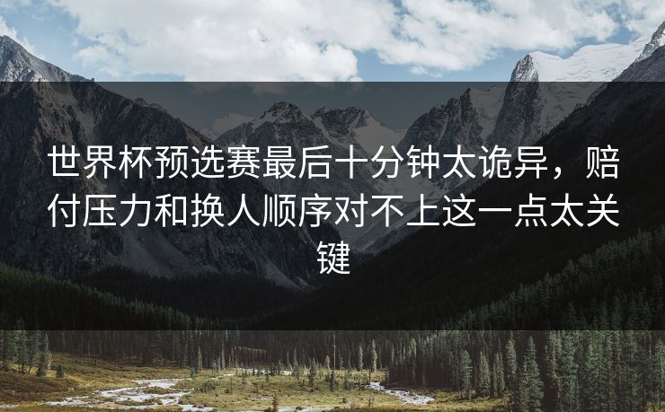 世界杯预选赛最后十分钟太诡异，赔付压力和换人顺序对不上这一点太关键