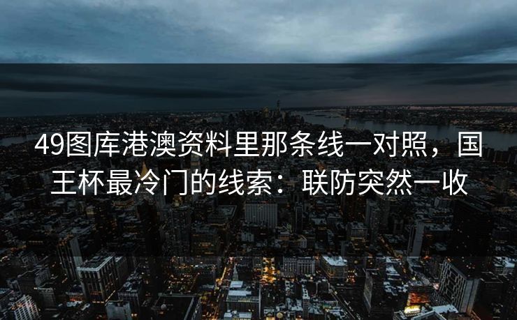 49图库港澳资料里那条线一对照,国王杯最冷门的线索:联防突然一收 49图库港澳资料里那条线一对照,国王杯最冷门的线索:联防突然一收