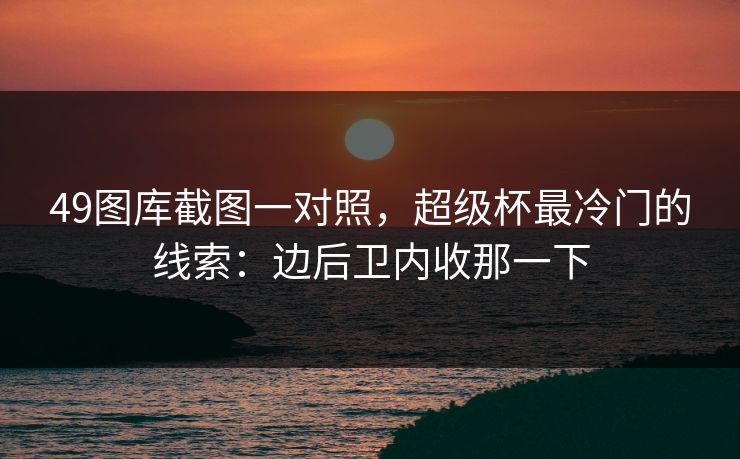 49图库截图一对照,超级杯最冷门的线索:边后卫内收那一下 49图库截图一对照,超级杯最冷门的线索:边后卫内收那一下