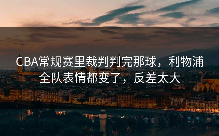 CBA常规赛里裁判判完那球,利物浦全队表情都变了,反差太大 CBA常规赛里裁判判完那球,利物浦全队表情都变了,反差太大
