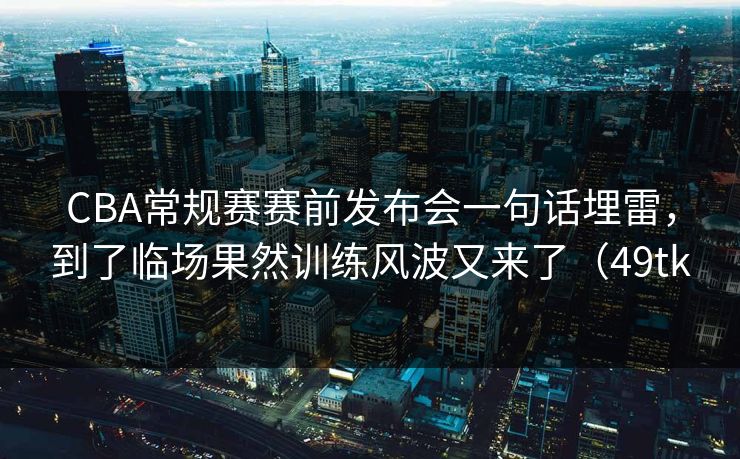 CBA常规赛赛前发布会一句话埋雷,到了临场果然训练风波又来了(49tk CBA常规赛赛前发布会一句话埋雷,到了临场果然训练风波又来了(49tk