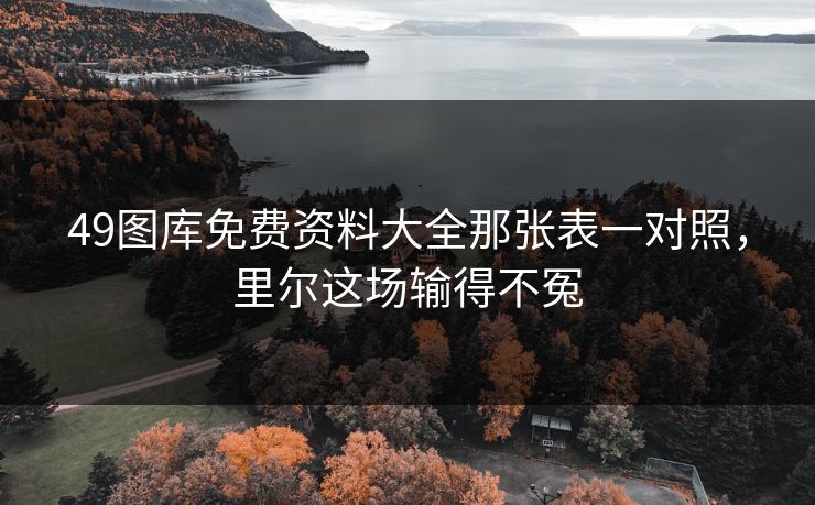 49图库免费资料大全那张表一对照，里尔这场输得不冤