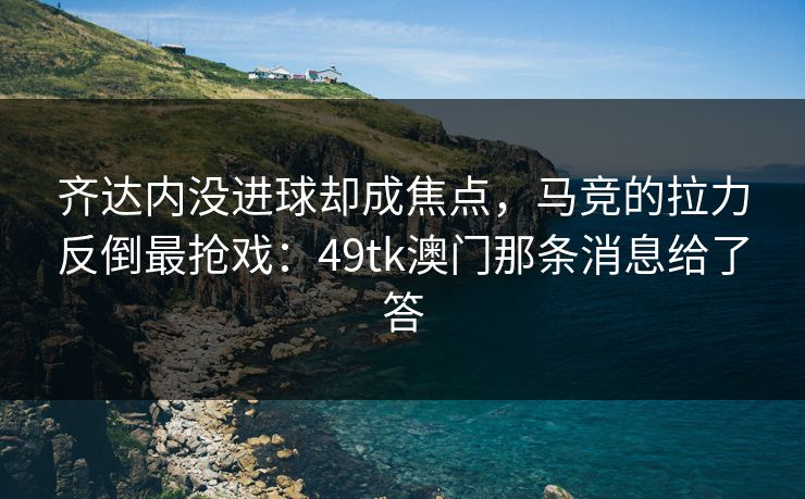 齐达内没进球却成焦点,马竞的拉力反倒最抢戏:49tk澳门那条消息给了答 齐达内没进球却成焦点,马竞的拉力反倒最抢戏:49tk澳门那条消息给了答