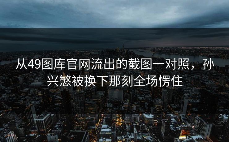 从49图库官网流出的截图一对照,孙兴慜被换下那刻全场愣住 从49图库官网流出的截图一对照,孙兴慜被换下那刻全场愣住