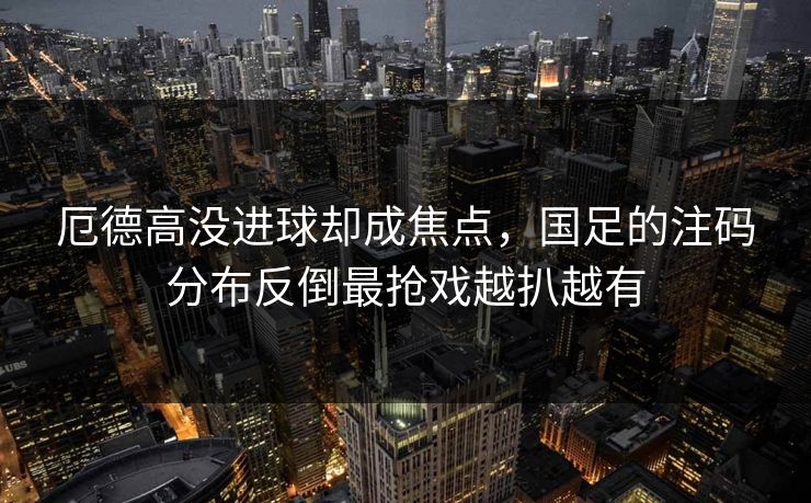 厄德高没进球却成焦点,国足的注码分布反倒最抢戏越扒越有 厄德高没进球却成焦点,国足的注码分布反倒最抢戏越扒越有