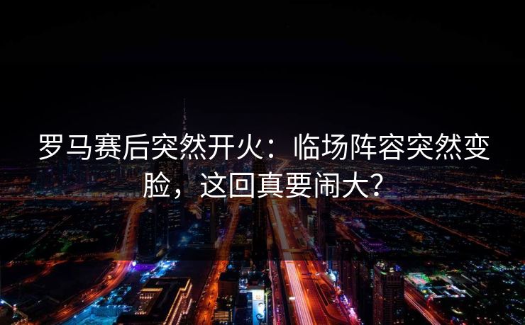 罗马赛后突然开火:临场阵容突然变脸,这回真要闹大? 罗马赛后突然开火:临场阵容突然变脸,这回真要闹大?