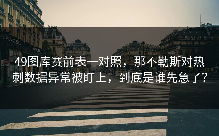 49图库赛前表一对照,那不勒斯对热刺数据异常被盯上,到底是谁先急了? 49图库赛前表一对照,那不勒斯对热刺数据异常被盯上,到底是谁先急了?