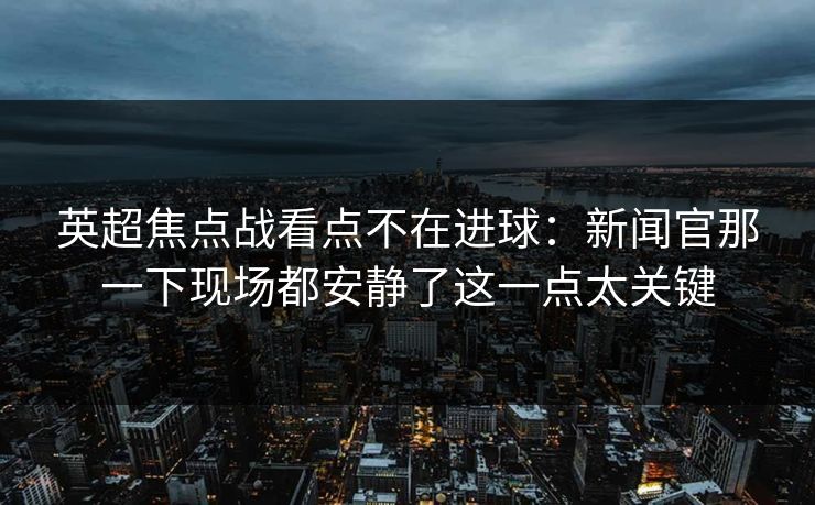 英超焦点战看点不在进球：新闻官那一下现场都安静了这一点太关键