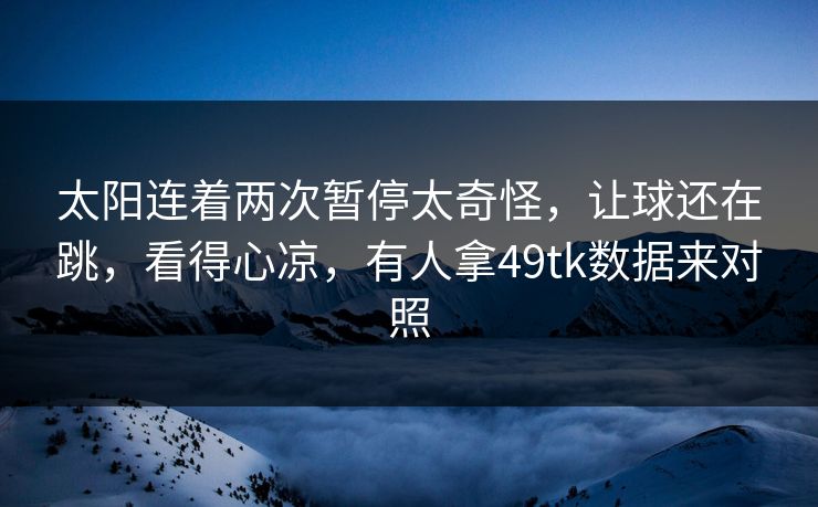 太阳连着两次暂停太奇怪,让球还在跳,看得心凉,有人拿49tk数据来对照 太阳连着两次暂停太奇怪,让球还在跳,看得心凉,有人拿49tk数据来对照