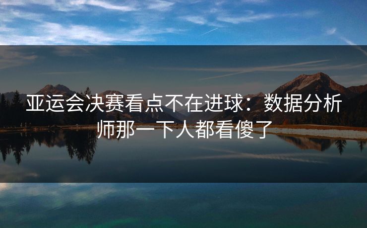 亚运会决赛看点不在进球:数据分析师那一下人都看傻了 亚运会决赛看点不在进球:数据分析师那一下人都看傻了