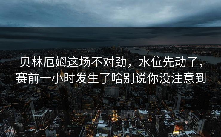 贝林厄姆这场不对劲,水位先动了,赛前一小时发生了啥别说你没注意到 贝林厄姆这场不对劲,水位先动了,赛前一小时发生了啥别说你没注意到