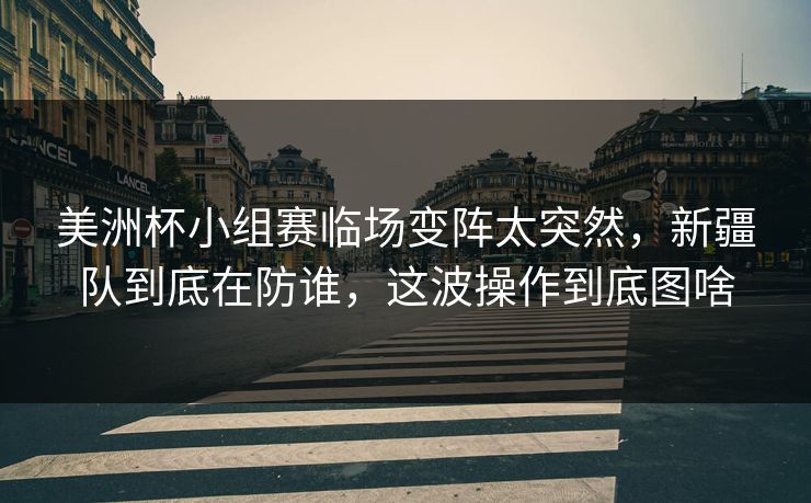 美洲杯小组赛临场变阵太突然,新疆队到底在防谁,这波操作到底图啥 美洲杯小组赛临场变阵太突然,新疆队到底在防谁,这波操作到底图啥