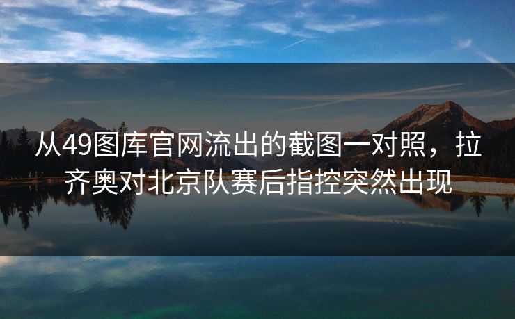 从49图库官网流出的截图一对照，拉齐奥对北京队赛后指控突然出现
