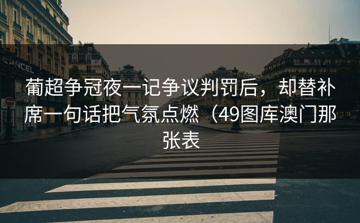 葡超争冠夜一记争议判罚后，却替补席一句话把气氛点燃（49图库澳门那张表