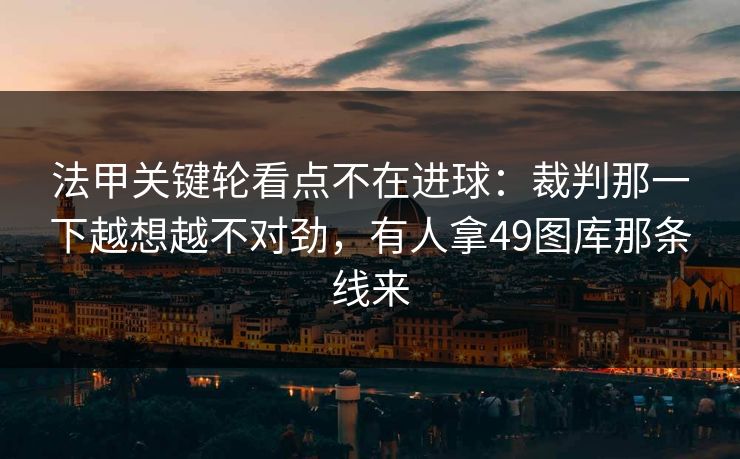 法甲关键轮看点不在进球：裁判那一下越想越不对劲，有人拿49图库那条线来