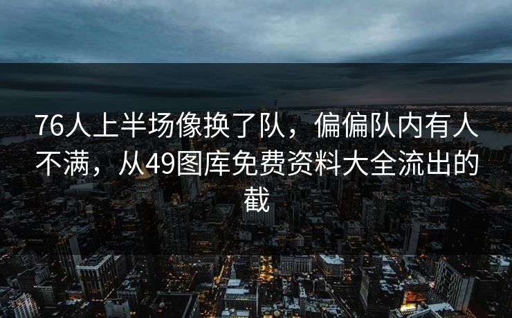 76人上半场像换了队,偏偏队内有人不满,从49图库免费资料大全流出的截 76人上半场像换了队,偏偏队内有人不满,从49图库免费资料大全流出的截