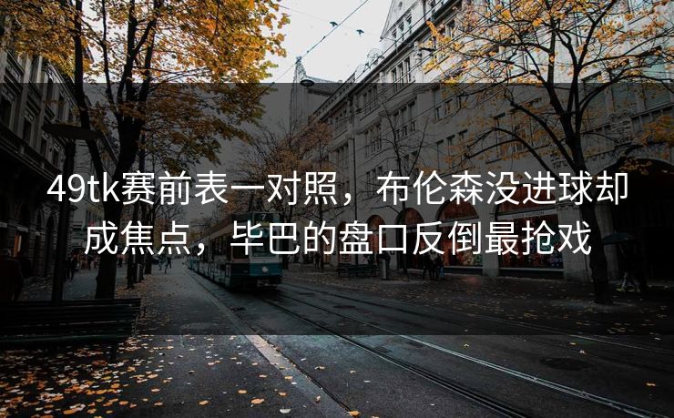 49tk赛前表一对照,布伦森没进球却成焦点,毕巴的盘口反倒最抢戏 49tk赛前表一对照,布伦森没进球却成焦点,毕巴的盘口反倒最抢戏