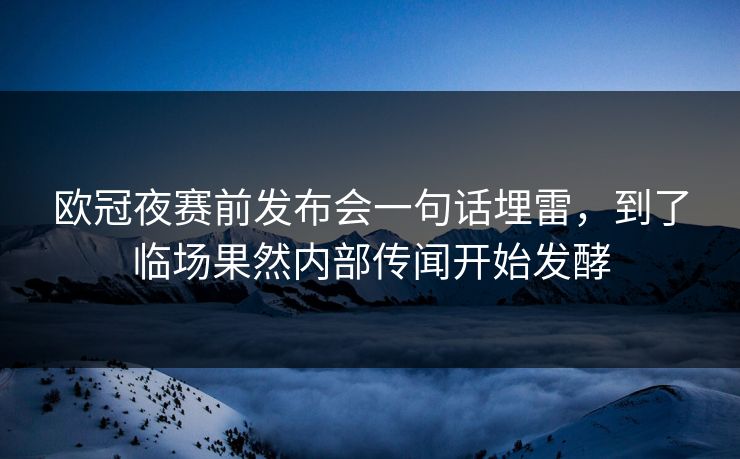 欧冠夜赛前发布会一句话埋雷，到了临场果然内部传闻开始发酵