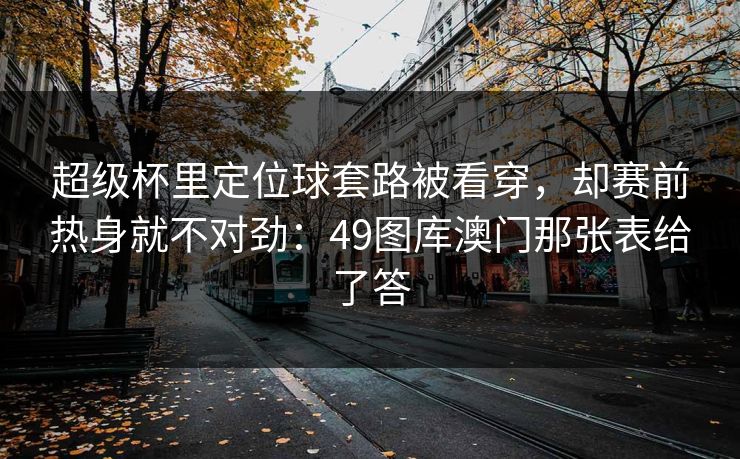 超级杯里定位球套路被看穿，却赛前热身就不对劲：49图库澳门那张表给了答