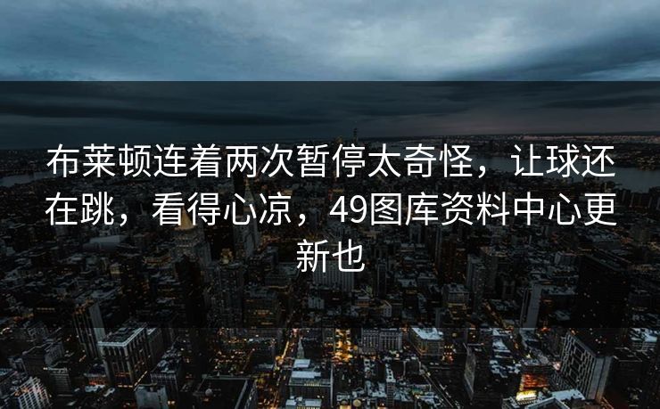 布莱顿连着两次暂停太奇怪,让球还在跳,看得心凉,49图库资料中心更新也 布莱顿连着两次暂停太奇怪,让球还在跳,看得心凉,49图库资料中心更新也