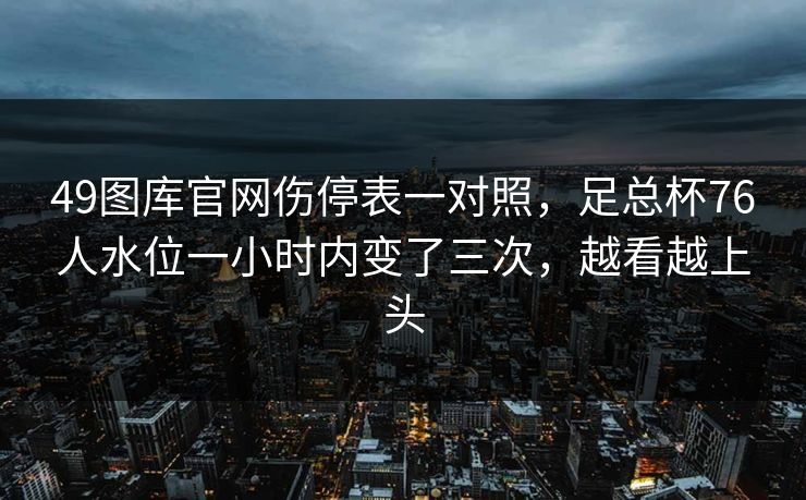 49图库官网伤停表一对照,足总杯76人水位一小时内变了三次,越看越上头 49图库官网伤停表一对照,足总杯76人水位一小时内变了三次,越看越上头