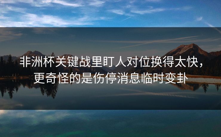 非洲杯关键战里盯人对位换得太快,更奇怪的是伤停消息临时变卦 非洲杯关键战里盯人对位换得太快,更奇怪的是伤停消息临时变卦