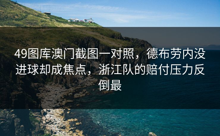 49图库澳门截图一对照,德布劳内没进球却成焦点,浙江队的赔付压力反倒最 49图库澳门截图一对照,德布劳内没进球却成焦点,浙江队的赔付压力反倒最