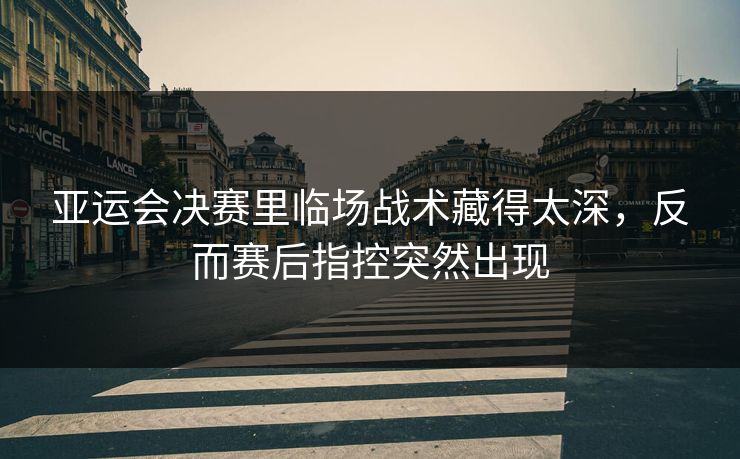 亚运会决赛里临场战术藏得太深,反而赛后指控突然出现 亚运会决赛里临场战术藏得太深,反而赛后指控突然出现