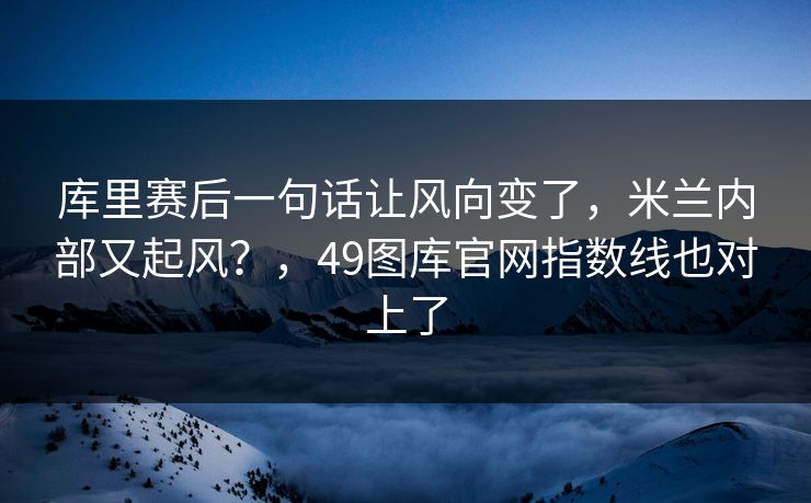 库里赛后一句话让风向变了，米兰内部又起风？，49图库官网指数线也对上了