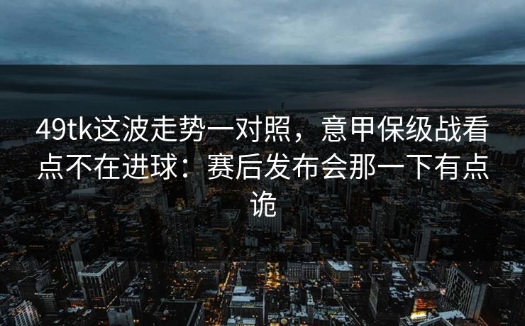 49tk这波走势一对照,意甲保级战看点不在进球:赛后发布会那一下有点诡 49tk这波走势一对照,意甲保级战看点不在进球:赛后发布会那一下有点诡