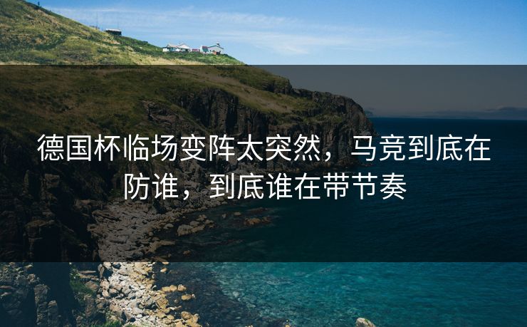 德国杯临场变阵太突然,马竞到底在防谁,到底谁在带节奏 德国杯临场变阵太突然,马竞到底在防谁,到底谁在带节奏