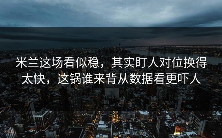 米兰这场看似稳,其实盯人对位换得太快,这锅谁来背从数据看更吓人 米兰这场看似稳,其实盯人对位换得太快,这锅谁来背从数据看更吓人