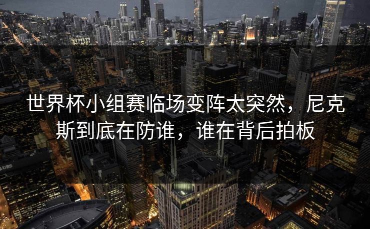 世界杯小组赛临场变阵太突然,尼克斯到底在防谁,谁在背后拍板 世界杯小组赛临场变阵太突然,尼克斯到底在防谁,谁在背后拍板