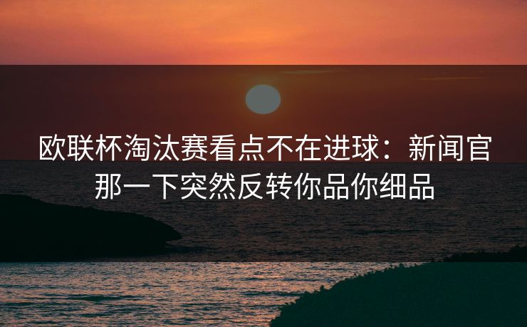 欧联杯淘汰赛看点不在进球：新闻官那一下突然反转你品你细品