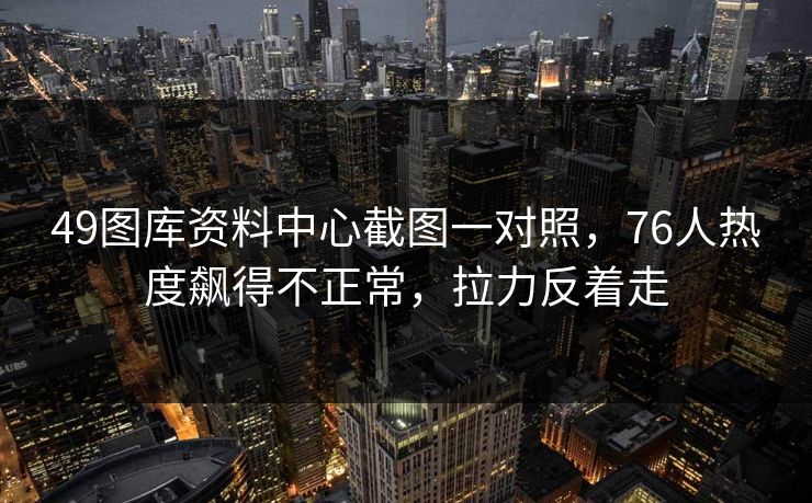 49图库资料中心截图一对照，76人热度飙得不正常，拉力反着走