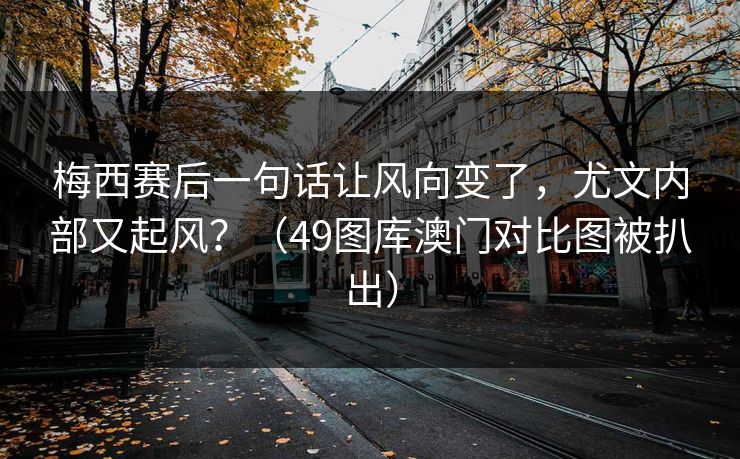 梅西赛后一句话让风向变了，尤文内部又起风？（49图库澳门对比图被扒出）