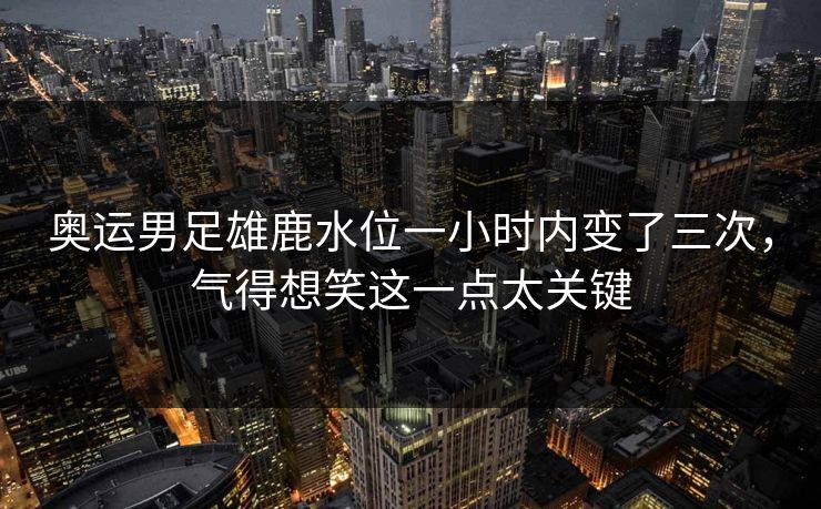 奥运男足雄鹿水位一小时内变了三次,气得想笑这一点太关键 奥运男足雄鹿水位一小时内变了三次,气得想笑这一点太关键