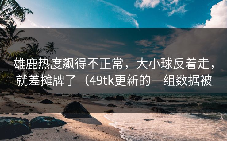 雄鹿热度飙得不正常，大小球反着走，就差摊牌了（49tk更新的一组数据被