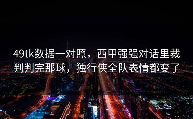49tk数据一对照,西甲强强对话里裁判判完那球,独行侠全队表情都变了 49tk数据一对照,西甲强强对话里裁判判完那球,独行侠全队表情都变了