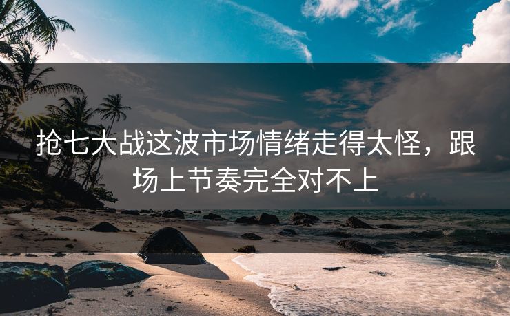 抢七大战这波市场情绪走得太怪，跟场上节奏完全对不上