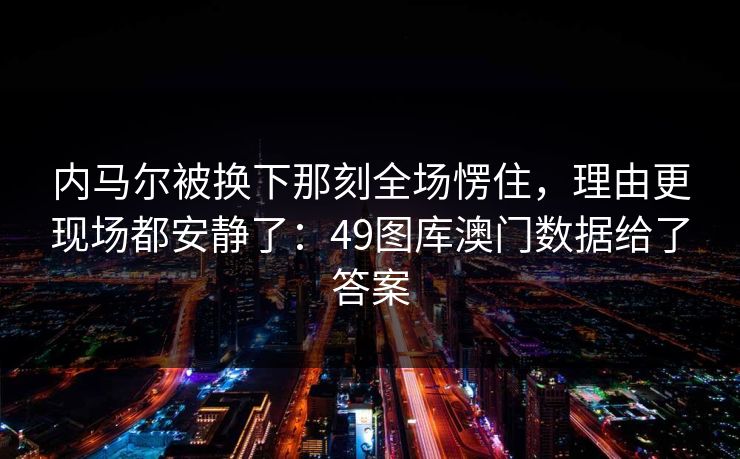 内马尔被换下那刻全场愣住,理由更现场都安静了:49图库澳门数据给了答案 内马尔被换下那刻全场愣住,理由更现场都安静了:49图库澳门数据给了答案