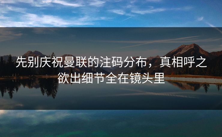 先别庆祝曼联的注码分布，真相呼之欲出细节全在镜头里