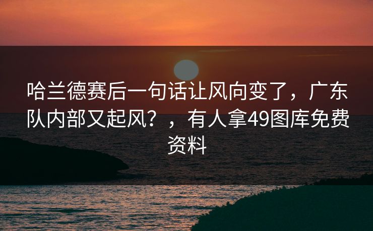 哈兰德赛后一句话让风向变了，广东队内部又起风？，有人拿49图库免费资料