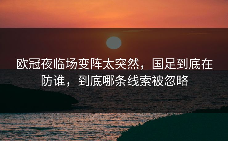 欧冠夜临场变阵太突然，国足到底在防谁，到底哪条线索被忽略