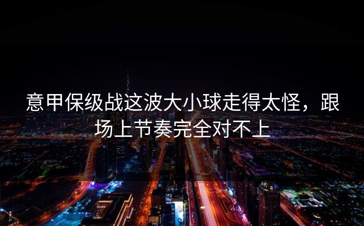 意甲保级战这波大小球走得太怪，跟场上节奏完全对不上