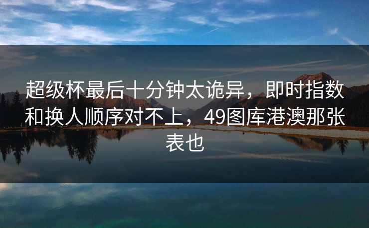 超级杯最后十分钟太诡异，即时指数和换人顺序对不上，49图库港澳那张表也