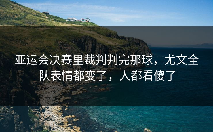 亚运会决赛里裁判判完那球，尤文全队表情都变了，人都看傻了